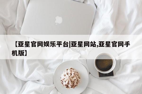 亚星手机版app 亚星会员平台【亚星官网娱乐平台|亚星网站,亚星官网手机版】