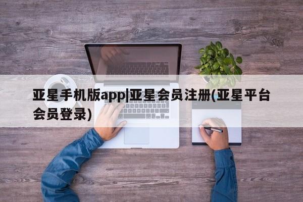 亚星手机版app 亚星会员平台亚星手机版app|亚星会员注册(亚星平台会员登录)