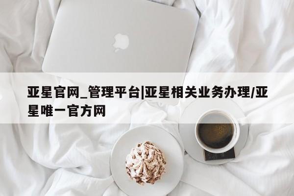 亚星手机版app 亚星会员平台亚星官网_管理平台|亚星相关业务办理/亚星唯一官方网
