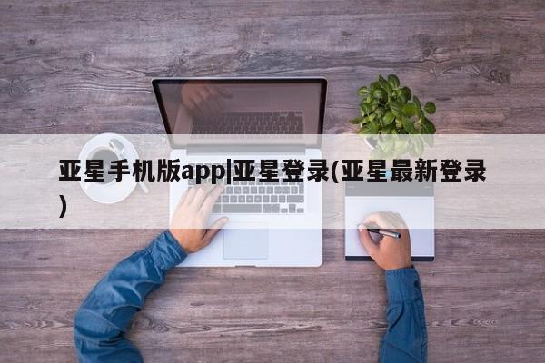 亚星手机版app 亚星会员平台亚星手机版app|亚星登录(亚星最新登录)