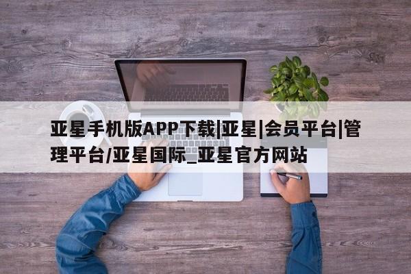 亚星手机版app 亚星会员平台亚星手机版APP下载|亚星|会员平台|管理平台/亚星国际_亚星官方网站