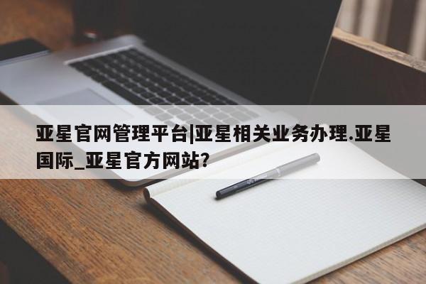 亚星手机版app 亚星会员平台亚星官网管理平台|亚星相关业务办理.亚星国际_亚星官方网站？