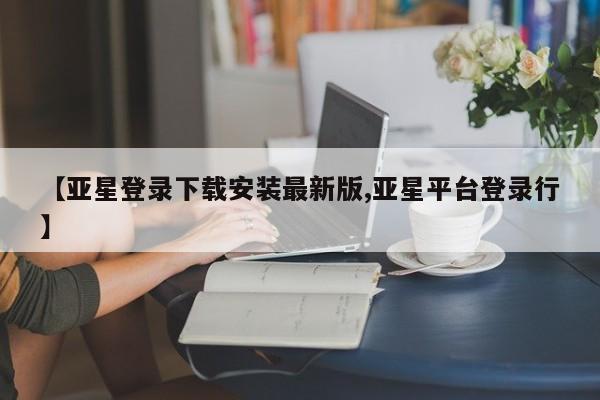 亚星手机版app 亚星会员平台【亚星登录下载安装最新版,亚星平台登录行】