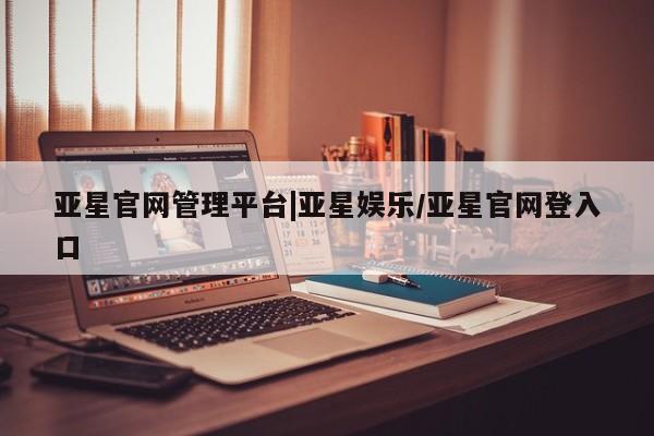 亚星手机版app 亚星会员平台亚星官网管理平台|亚星娱乐/亚星官网登入口