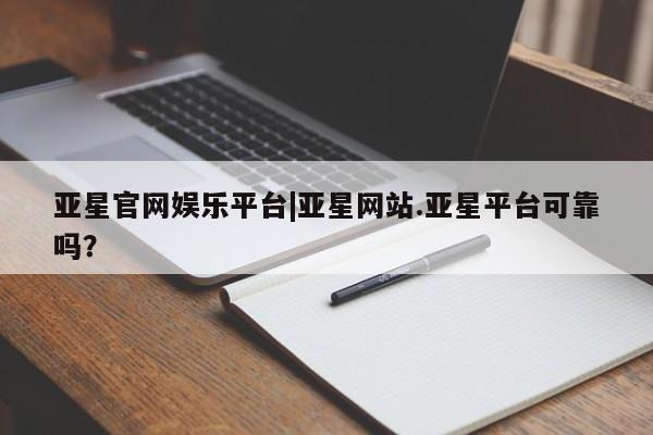 亚星手机版app 亚星会员平台亚星官网娱乐平台|亚星网站.亚星平台可靠吗？