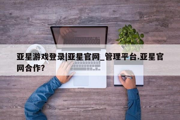 亚星手机版app 亚星会员平台亚星游戏登录|亚星官网_管理平台.亚星官网合作？