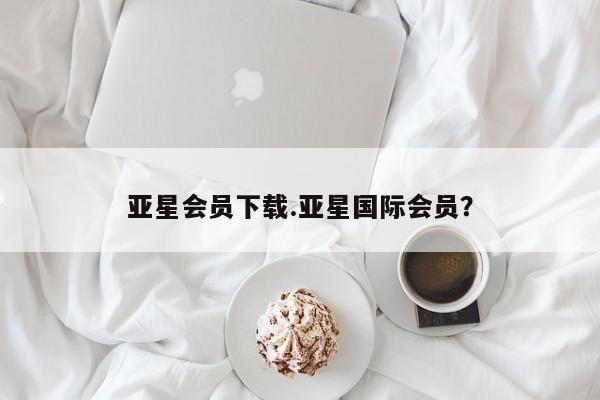 亚星手机版app 亚星会员平台亚星会员下载.亚星国际会员？