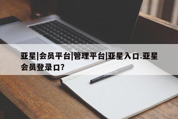 亚星手机版app 亚星会员平台亚星|会员平台|管理平台|亚星入口.亚星会员登录口？
