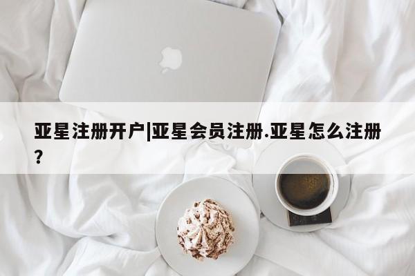 亚星手机版app 亚星会员平台亚星注册开户|亚星会员注册.亚星怎么注册？