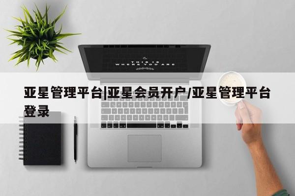 亚星手机版app 亚星会员平台亚星管理平台|亚星会员开户/亚星管理平台登录