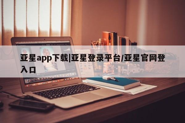 亚星手机版app 亚星会员平台亚星app下载|亚星登录平台/亚星官网登入口
