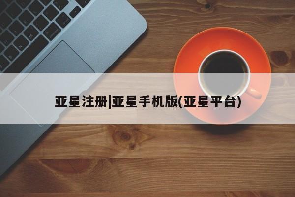 亚星手机版app 亚星会员平台亚星注册|亚星手机版(亚星平台)
