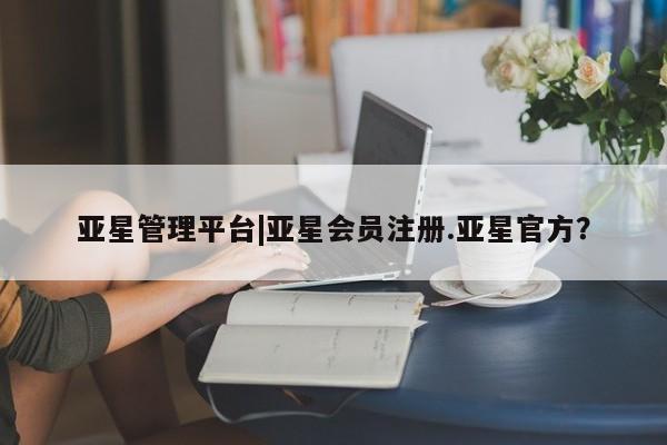 亚星手机版app 亚星会员平台亚星管理平台|亚星会员注册.亚星官方？