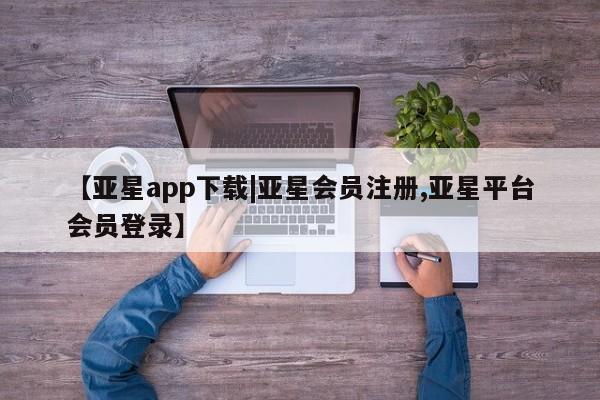 亚星手机版app 亚星会员平台【亚星app下载|亚星会员注册,亚星平台会员登录】