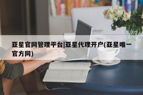 亚星手机版app 亚星会员平台亚星官网管理平台|亚星代理开户(亚星唯一官方网)