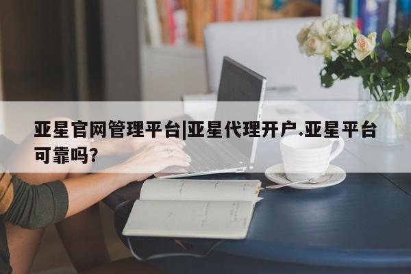 亚星手机版app 亚星会员平台亚星官网管理平台|亚星代理开户.亚星平台可靠吗？