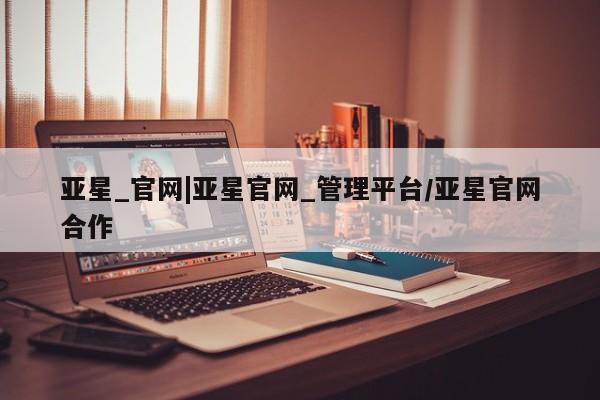 亚星手机版app 亚星会员平台亚星_官网|亚星官网_管理平台/亚星官网合作