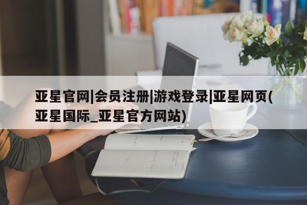 亚星手机版app 亚星会员平台亚星官网|会员注册|游戏登录|亚星网页(亚星国际_亚星官方网站)