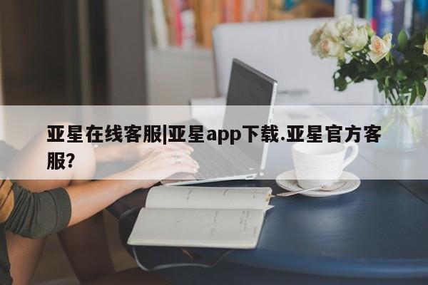 亚星手机版app 亚星会员平台亚星在线客服|亚星app下载.亚星官方客服？