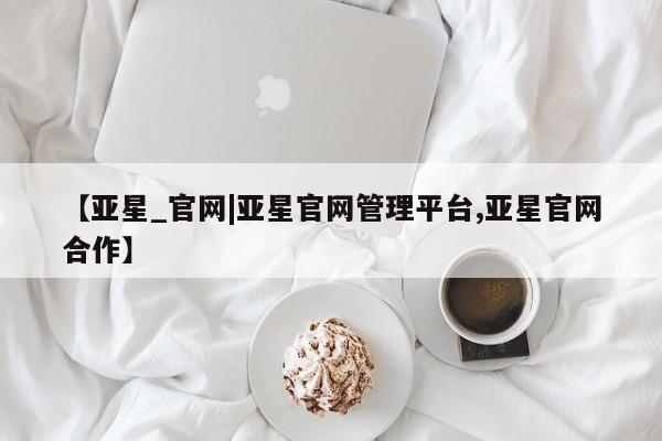 亚星手机版app 亚星会员平台【亚星_官网|亚星官网管理平台,亚星官网合作】