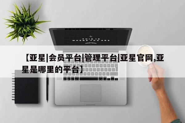 亚星手机版app 亚星会员平台【亚星|会员平台|管理平台|亚星官网,亚星是哪里的平台】
