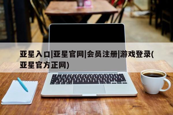 亚星手机版app 亚星会员平台亚星入口|亚星官网|会员注册|游戏登录(亚星官方正网)