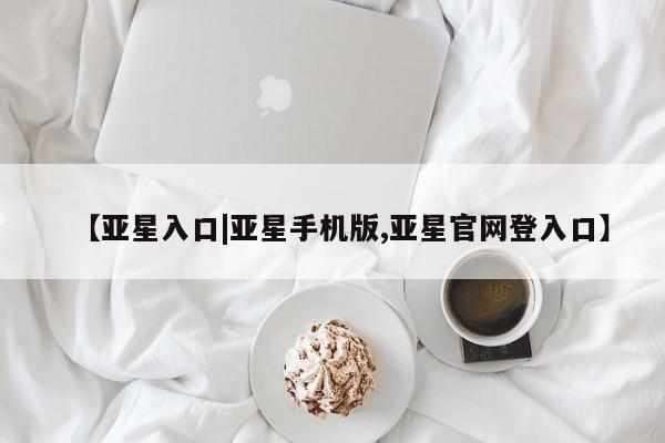 亚星手机版app 亚星会员平台【亚星入口|亚星手机版,亚星官网登入口】