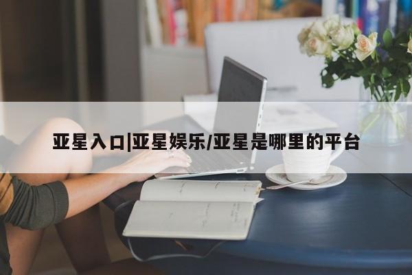 亚星手机版app 亚星会员平台亚星入口|亚星娱乐/亚星是哪里的平台