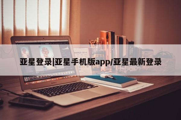 亚星手机版app 亚星会员平台亚星登录|亚星手机版app/亚星最新登录