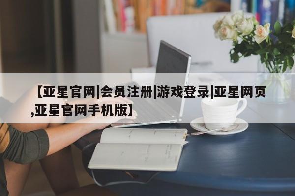 亚星手机版app 亚星会员平台【亚星官网|会员注册|游戏登录|亚星网页,亚星官网手机版】