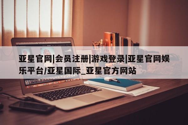 亚星手机版app 亚星会员平台亚星官网|会员注册|游戏登录|亚星官网娱乐平台/亚星国际_亚星官方网站