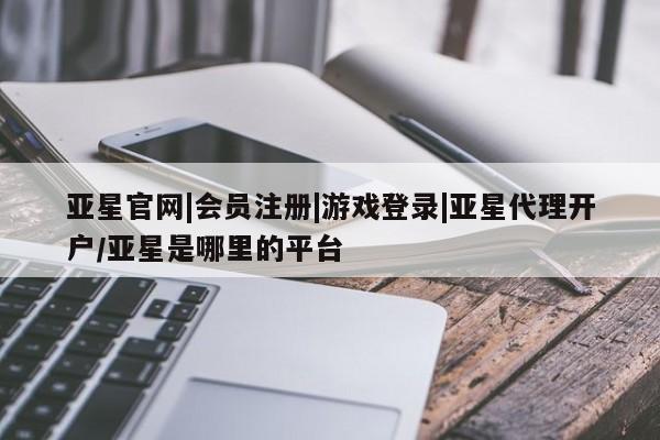 亚星手机版app 亚星会员平台亚星官网|会员注册|游戏登录|亚星代理开户/亚星是哪里的平台
