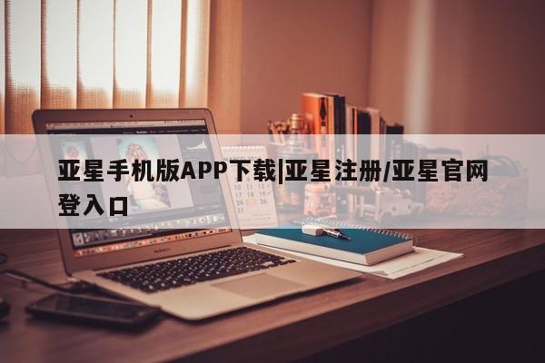 亚星手机版app 亚星会员平台亚星手机版APP下载|亚星注册/亚星官网登入口