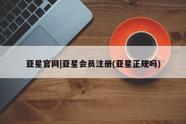 亚星手机版app 亚星会员平台亚星官网|亚星会员注册(亚星正规吗)