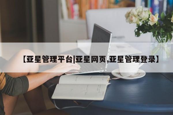 亚星手机版app 亚星会员平台【亚星管理平台|亚星网页,亚星管理登录】